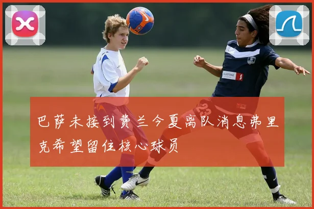 巴萨未接到费兰今夏离队消息弗里克希望留住核心球员