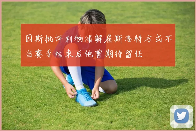 因斯批评利物浦解雇斯洛特方式不当赛季结束后他曾期待留任