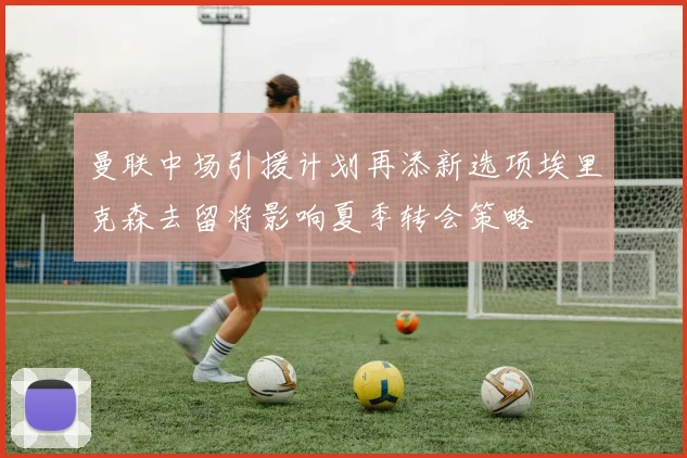 曼联中场引援计划再添新选项埃里克森去留将影响夏季转会策略