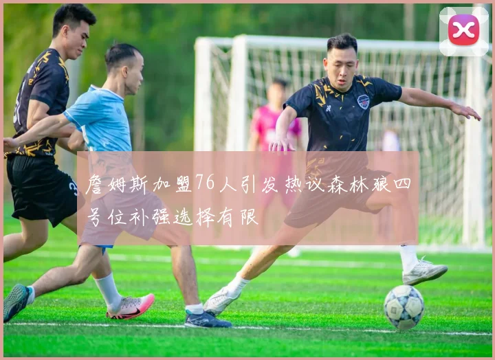 詹姆斯加盟76人引发热议森林狼四号位补强选择有限