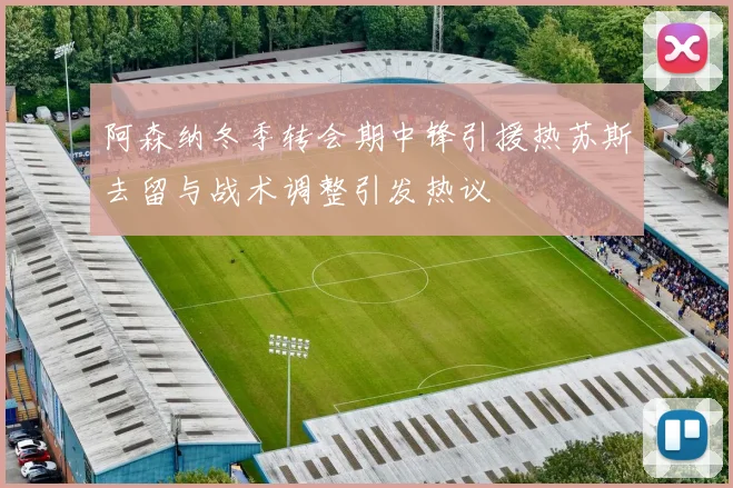 阿森纳冬季转会期中锋引援热苏斯去留与战术调整引发热议
